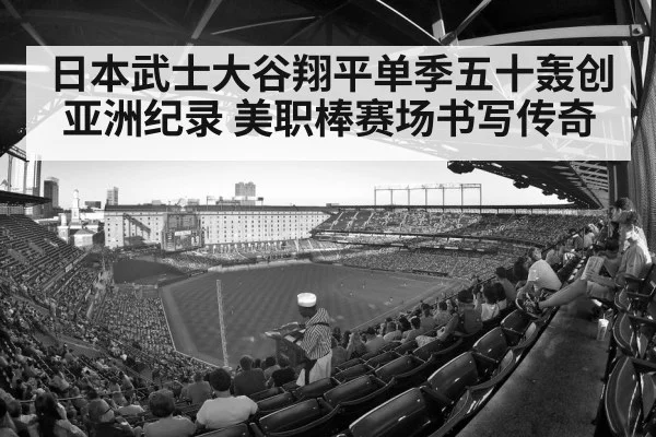 日本武士大谷翔平单季五十轰创亚洲纪录 美职棒赛场书写传奇