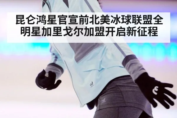 昆仑鸿星官宣前北美冰球联盟全明星加里戈尔加盟开启新征程