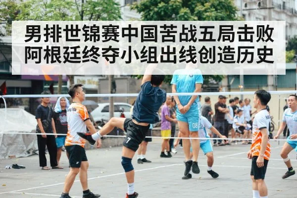 男排世锦赛中国苦战五局击败阿根廷终夺小组出线创造历史