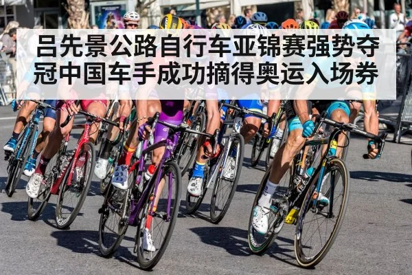 吕先景公路自行车亚锦赛强势夺冠中国车手成功摘得奥运入场券