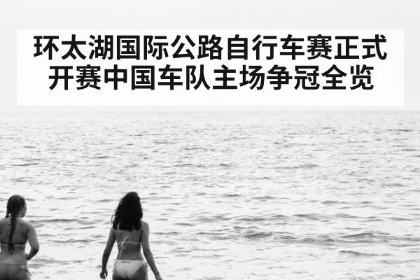 环太湖国际公路自行车赛正式开赛中国车队主场争冠全览