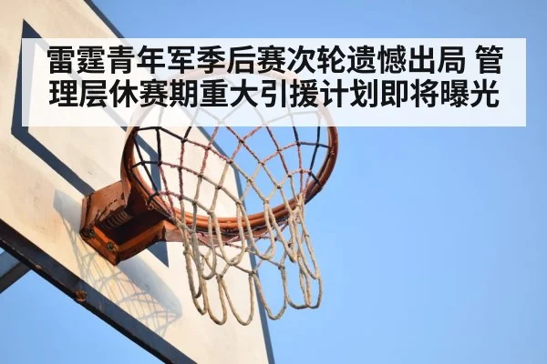 雷霆青年军季后赛次轮遗憾出局 管理层休赛期重大引援计划即将曝光