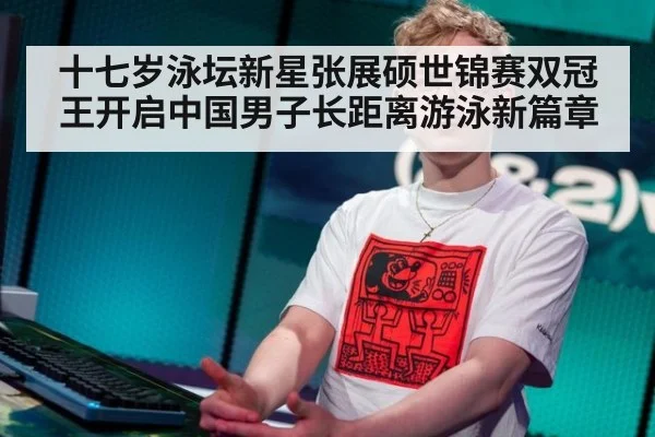 十七岁泳坛新星张展硕世锦赛双冠王开启中国男子长距离游泳新篇章